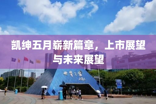 凯绅五月崭新篇章，上市展望与未来展望