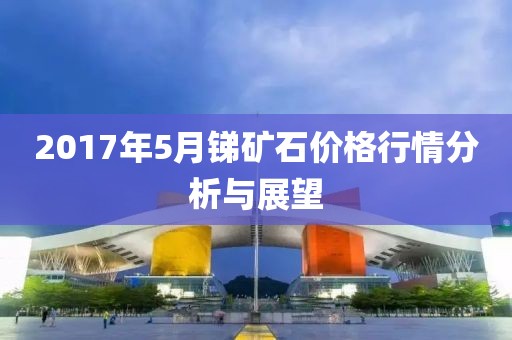 2017年5月锑矿石价格行情分析与展望