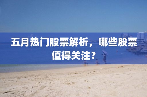 五月热门股票解析，哪些股票值得关注？