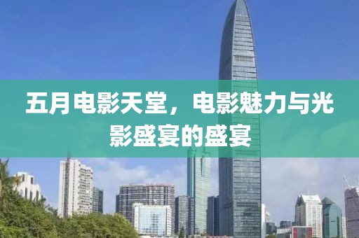 五月电影天堂，电影魅力与光影盛宴的盛宴