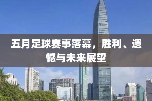 五月足球赛事落幕，胜利、遗憾与未来展望