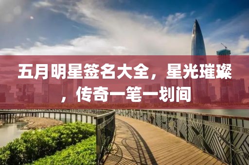 五月明星签名大全，星光璀璨，传奇一笔一划间