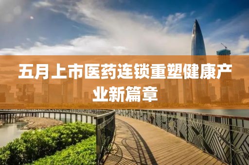 五月上市医药连锁重塑健康产业新篇章