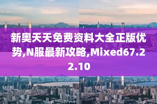 新奥天天免费资料大全正版优势,N服最新攻略,Mixed67.22.10