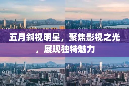 五月斜视明星，聚焦影视之光，展现独特魅力