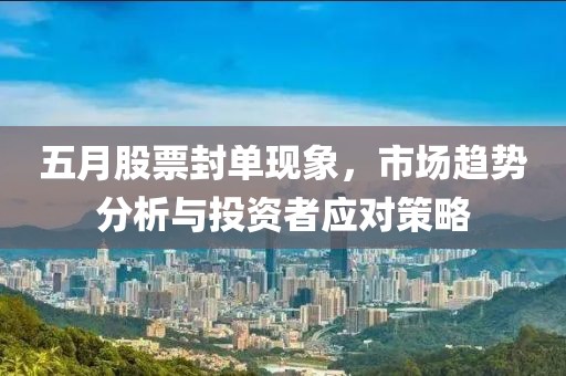 五月股票封单现象，市场趋势分析与投资者应对策略