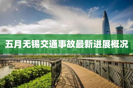 五月无锡交通事故最新进展概况