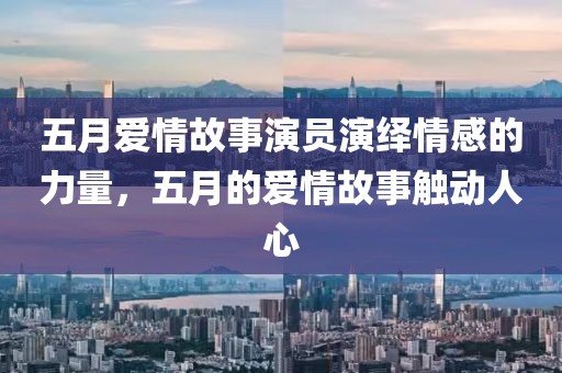 五月爱情故事演员演绎情感的力量，五月的爱情故事触动人心
