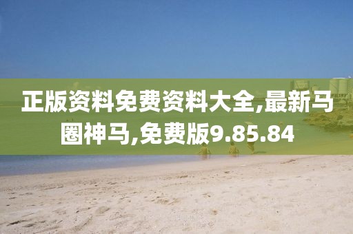 正版资料免费资料大全,最新马圈神马,免费版9.85.84