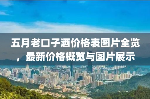 五月老口子酒价格表图片全览，最新价格概览与图片展示