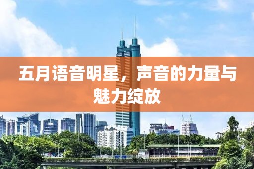 五月语音明星，声音的力量与魅力绽放