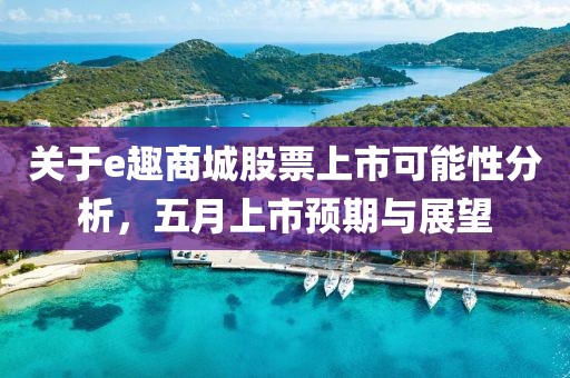 关于e趣商城股票上市可能性分析，五月上市预期与展望