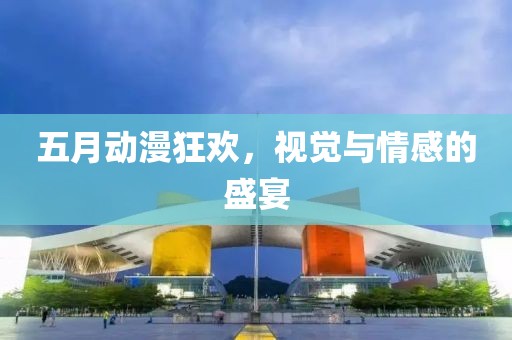 五月动漫狂欢，视觉与情感的盛宴