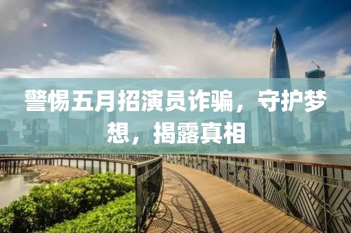 警惕五月招演员诈骗，守护梦想，揭露真相