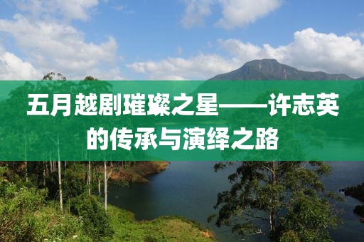 五月越剧璀璨之星——许志英的传承与演绎之路