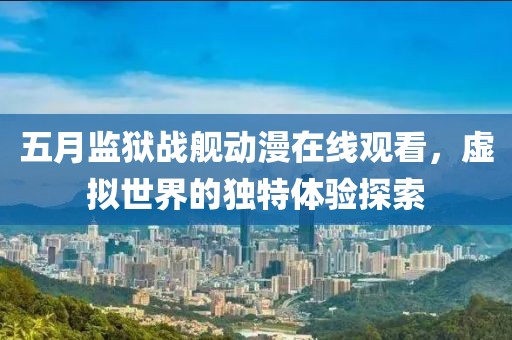 五月监狱战舰动漫在线观看，虚拟世界的独特体验探索