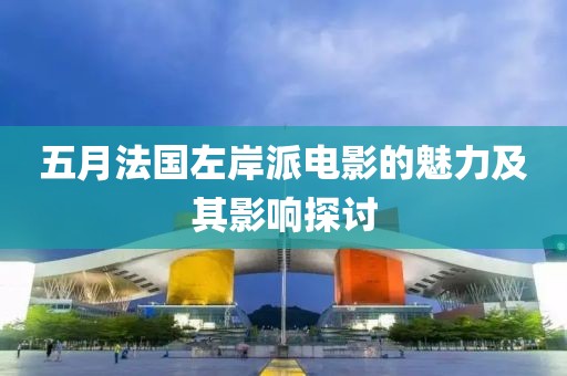 五月法国左岸派电影的魅力及其影响探讨