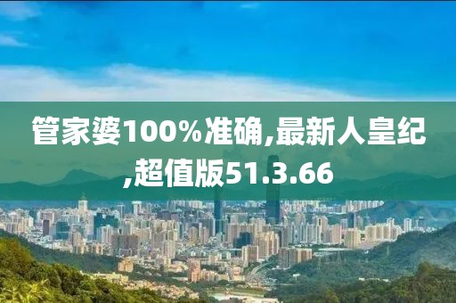管家婆100%准确,最新人皇纪,超值版51.3.66