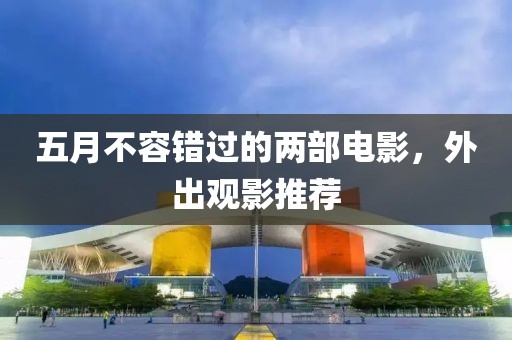 五月不容错过的两部电影，外出观影推荐