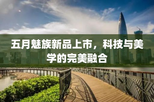 五月魅族新品上市，科技与美学的完美融合