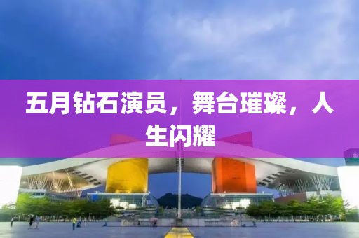 五月钻石演员，舞台璀璨，人生闪耀