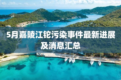 5月嘉陵江铊污染事件最新进展及消息汇总