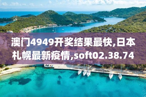澳门4949开奖结果最快,日本札幌最新疫情,soft02.38.74