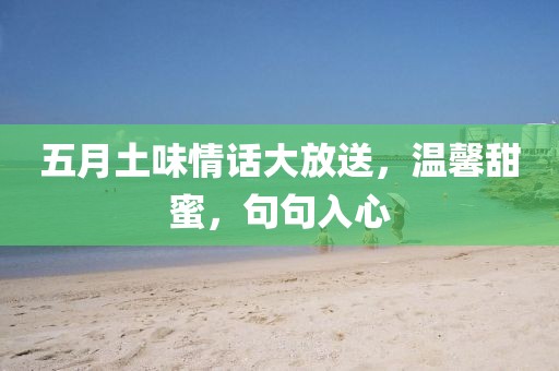 五月土味情话大放送，温馨甜蜜，句句入心