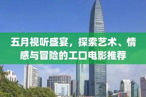 五月视听盛宴，探索艺术、情感与冒险的工口电影推荐