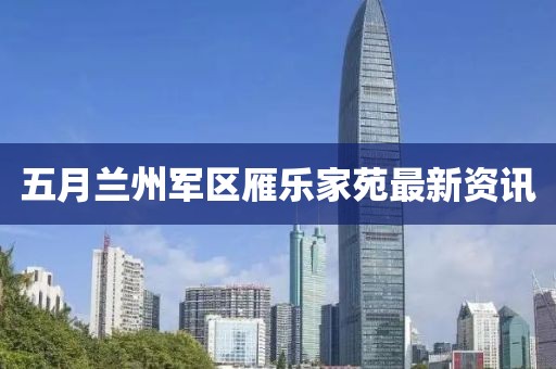五月兰州军区雁乐家苑最新资讯