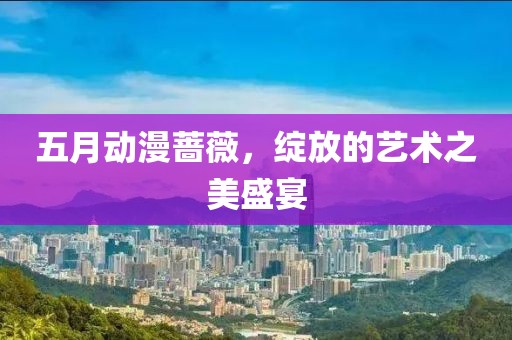 五月动漫蔷薇，绽放的艺术之美盛宴