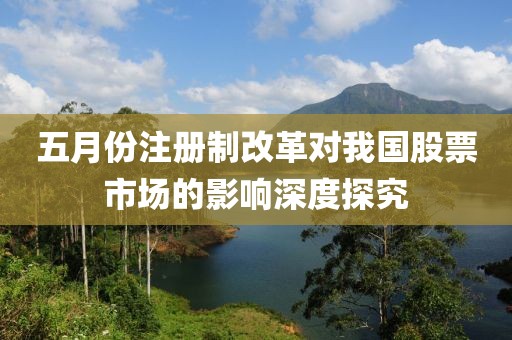 五月份注册制改革对我国股票市场的影响深度探究