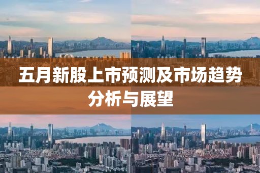 五月新股上市预测及市场趋势分析与展望