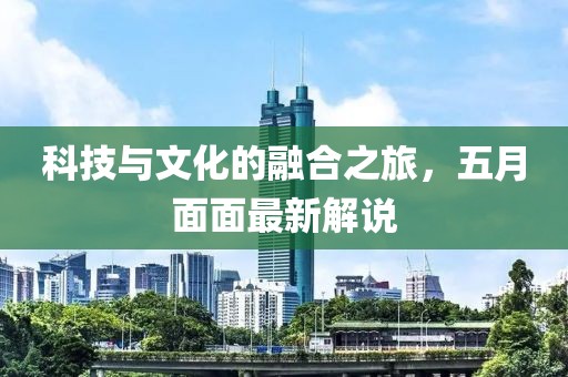 科技与文化的融合之旅，五月面面最新解说