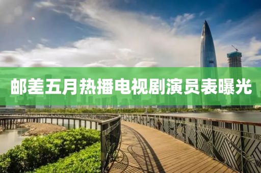 邮差五月热播电视剧演员表曝光