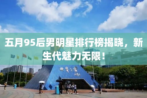 五月95后男明星排行榜揭晓，新生代魅力无限！