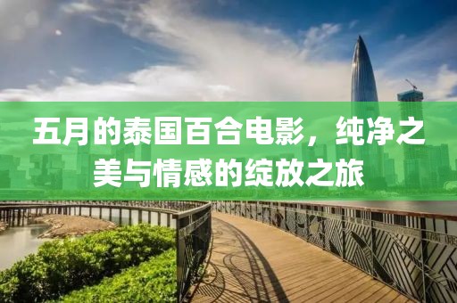 五月的泰国百合电影，纯净之美与情感的绽放之旅