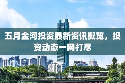 五月金河投资最新资讯概览，投资动态一网打尽