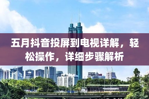 五月抖音投屏到电视详解，轻松操作，详细步骤解析