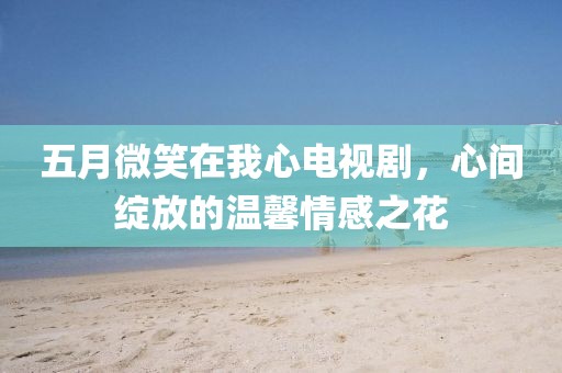 五月微笑在我心电视剧，心间绽放的温馨情感之花