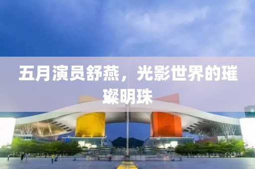 五月演员舒燕，光影世界的璀璨明珠