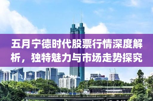 五月宁德时代股票行情深度解析，独特魅力与市场走势探究