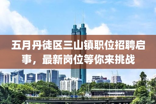 五月丹徒区三山镇职位招聘启事，最新岗位等你来挑战