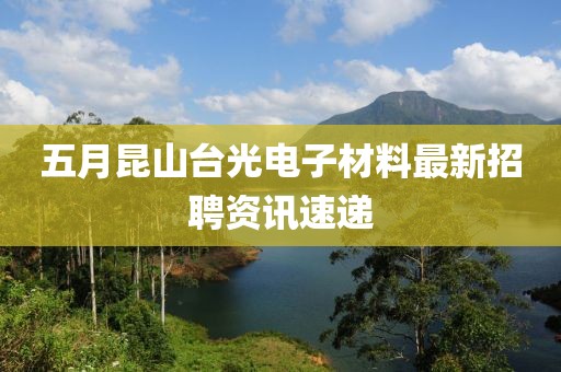 五月昆山台光电子材料最新招聘资讯速递