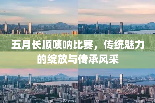 五月长顺唢呐比赛，传统魅力的绽放与传承风采