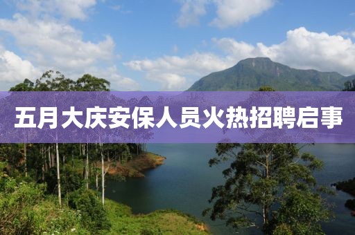 五月大庆安保人员火热招聘启事