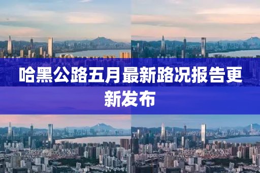 哈黑公路五月最新路况报告更新发布