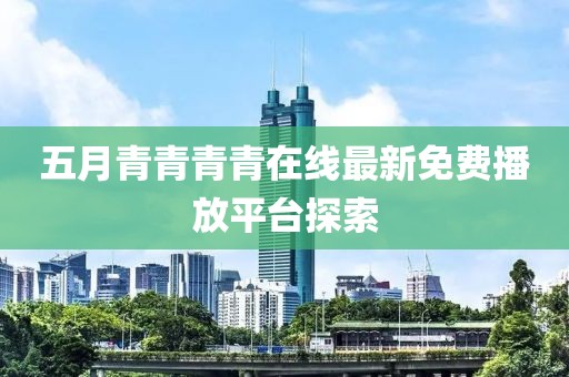 五月青青青青在线最新免费播放平台探索