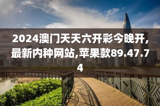 2024澳门天天六开彩今晚开,最新内种网站,苹果款89.47.74