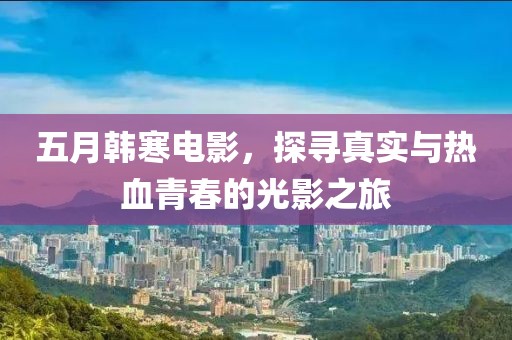 五月韩寒电影，探寻真实与热血青春的光影之旅
